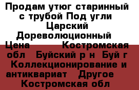 Продам утюг старинный с трубой.Под угли. Царский.Дореволюционный › Цена ­ 800 - Костромская обл., Буйский р-н, Буй г. Коллекционирование и антиквариат » Другое   . Костромская обл.